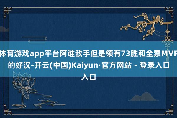 体育游戏app平台阿谁敌手但是领有73胜和全票MVP的好汉-开云(中国)Kaiyun·官方网站 - 登录入口