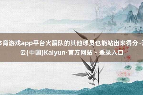 体育游戏app平台火箭队的其他球员也能站出来得分-开云(中国)Kaiyun·官方网站 - 登录入口