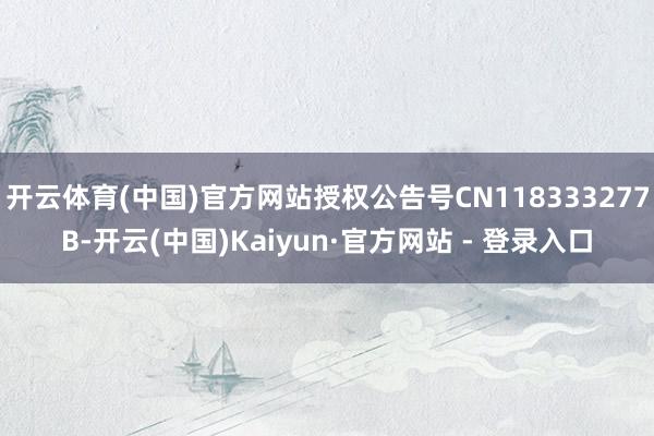 开云体育(中国)官方网站授权公告号CN118333277B-开云(中国)Kaiyun·官方网站 - 登录入口