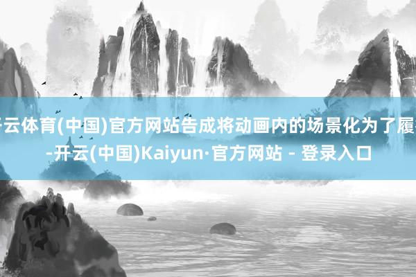 开云体育(中国)官方网站告成将动画内的场景化为了履行-开云(中国)Kaiyun·官方网站 - 登录入口