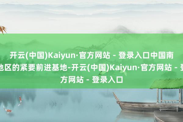 开云(中国)Kaiyun·官方网站 - 登录入口中国南部沿海地区的紧要前进基地-开云(中国)Kaiyun·官方网站 - 登录入口