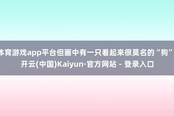 体育游戏app平台但画中有一只看起来很莫名的“狗”-开云(中国)Kaiyun·官方网站 - 登录入口