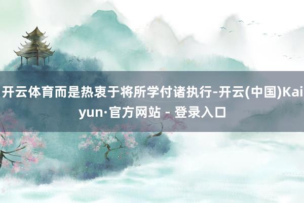 开云体育而是热衷于将所学付诸执行-开云(中国)Kaiyun·官方网站 - 登录入口