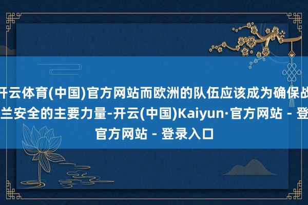 开云体育(中国)官方网站而欧洲的队伍应该成为确保战后乌克兰安全的主要力量-开云(中国)Kaiyun·官方网站 - 登录入口