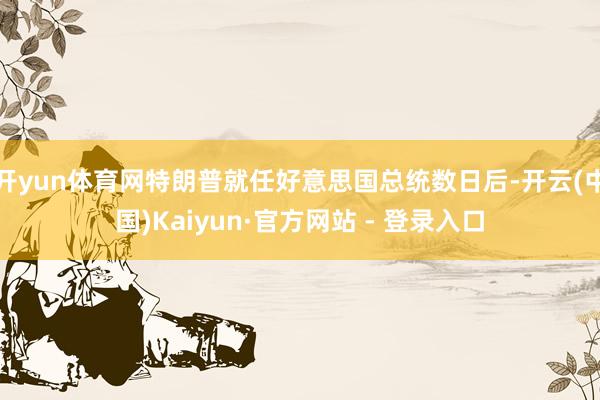 开yun体育网特朗普就任好意思国总统数日后-开云(中国)Kaiyun·官方网站 - 登录入口