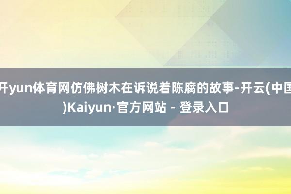 开yun体育网仿佛树木在诉说着陈腐的故事-开云(中国)Kaiyun·官方网站 - 登录入口