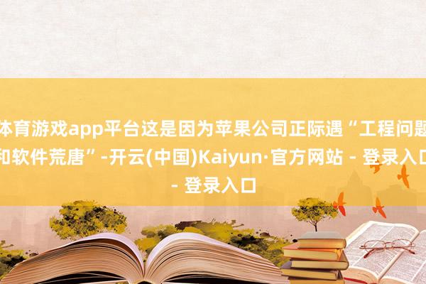 体育游戏app平台这是因为苹果公司正际遇“工程问题和软件荒唐”-开云(中国)Kaiyun·官方网站 - 登录入口