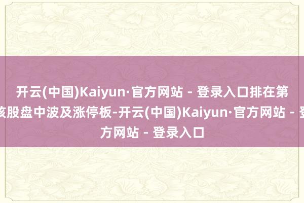 开云(中国)Kaiyun·官方网站 - 登录入口排在第四位;该股盘中波及涨停板-开云(中国)Kaiyun·官方网站 - 登录入口